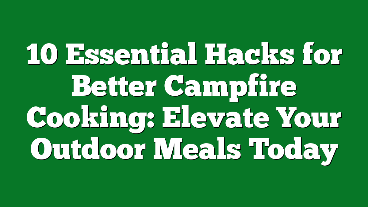 10 Essential Hacks for Better Campfire Cooking: Elevate Your Outdoor Meals Today