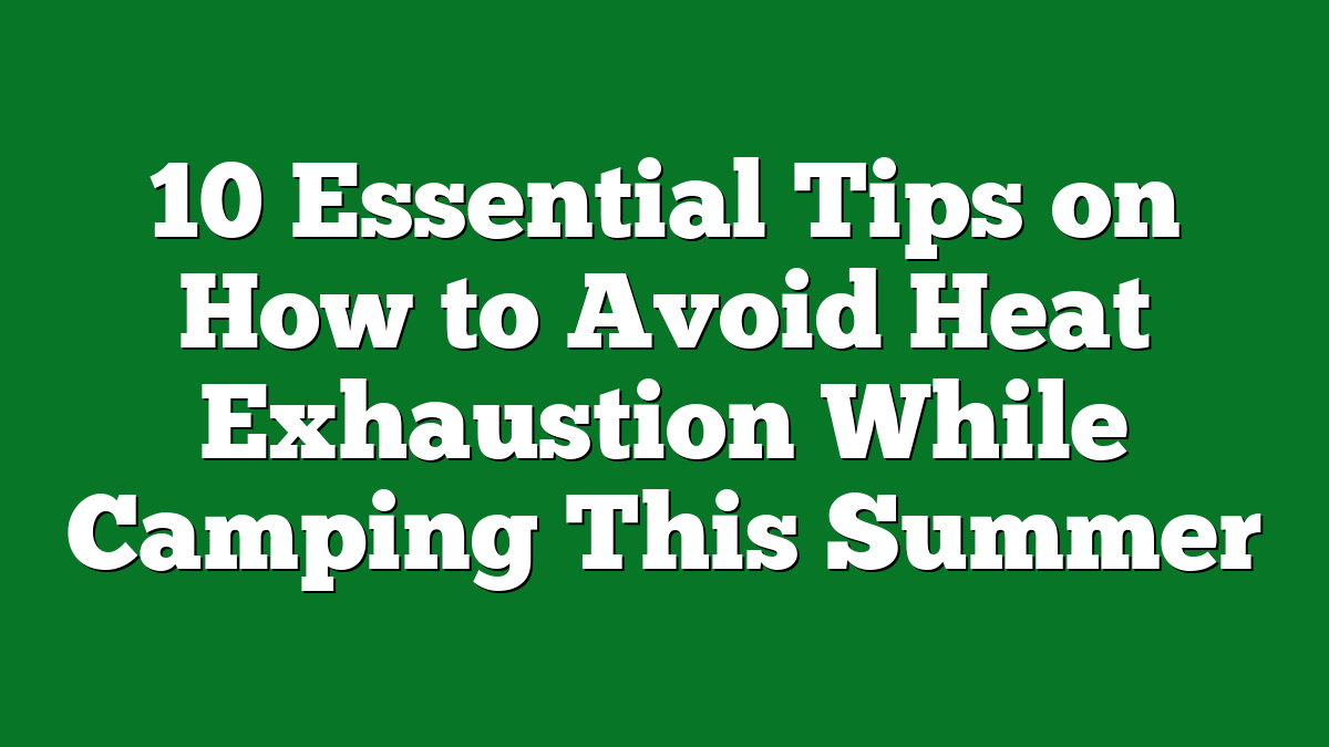 10 Essential Tips on How to Avoid Heat Exhaustion While Camping This Summer