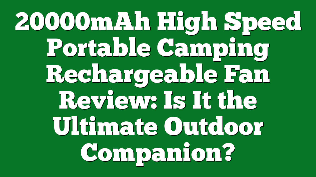 20000mAh High Speed Portable Camping Rechargeable Fan Review: Is It the Ultimate Outdoor Companion?