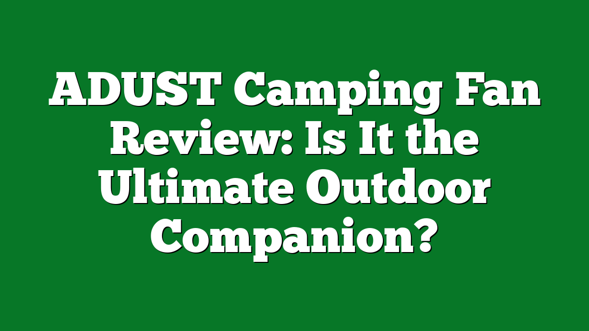 ADUST Camping Fan Review: Is It the Ultimate Outdoor Companion?