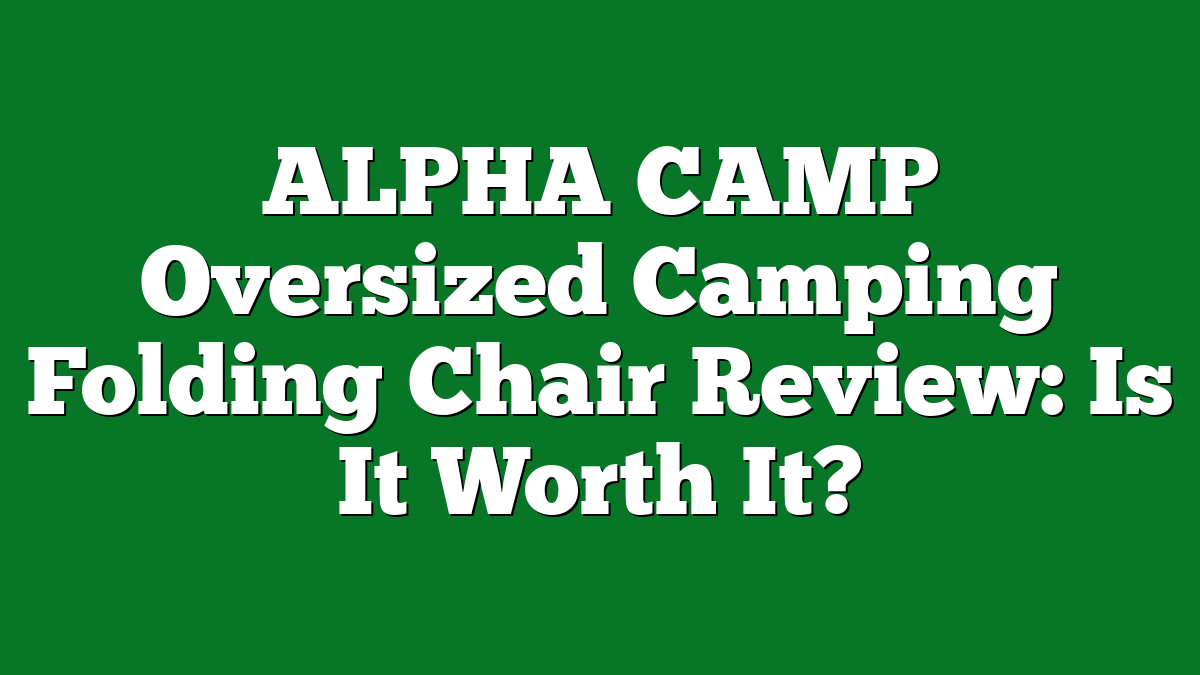 ALPHA CAMP Oversized Camping Folding Chair Review: Is It Worth It?