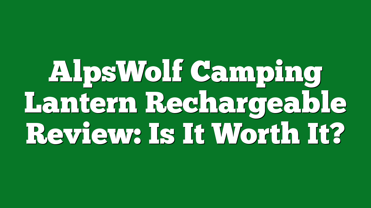 AlpsWolf Camping Lantern Rechargeable Review: Is It Worth It?