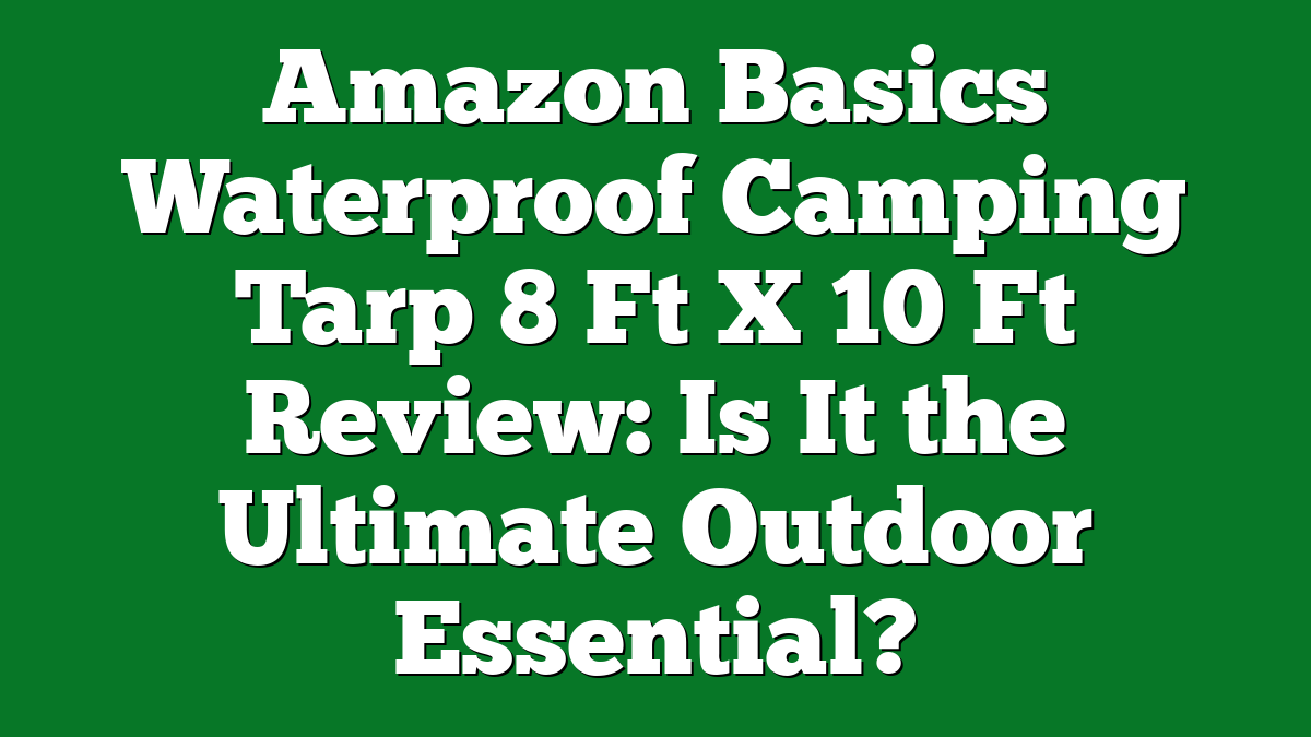 Amazon Basics Waterproof Camping Tarp 8 Ft X 10 Ft Review: Is It the Ultimate Outdoor Essential?