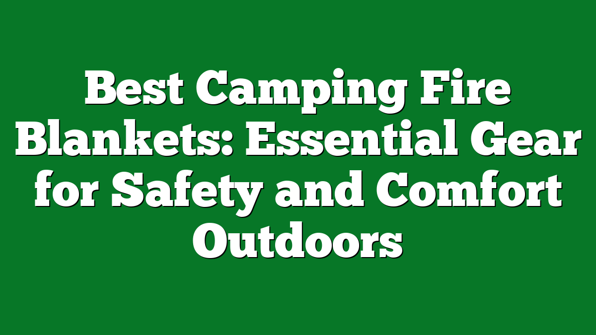 Best Camping Fire Blankets: Essential Gear for Safety and Comfort Outdoors