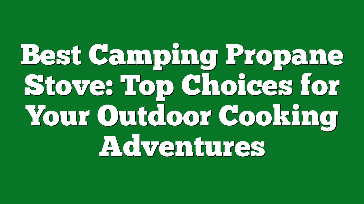 Best Camping Propane Stove: Top Choices for Your Outdoor Cooking Adventures