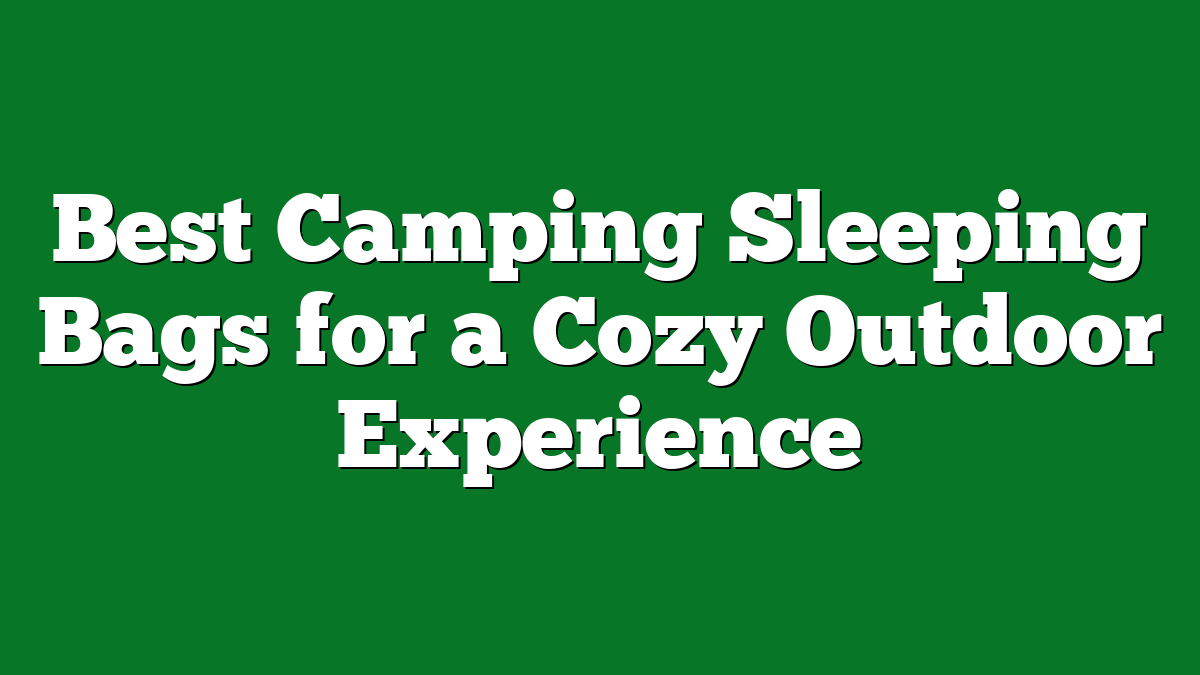 Best Camping Sleeping Bags for a Cozy Outdoor Experience