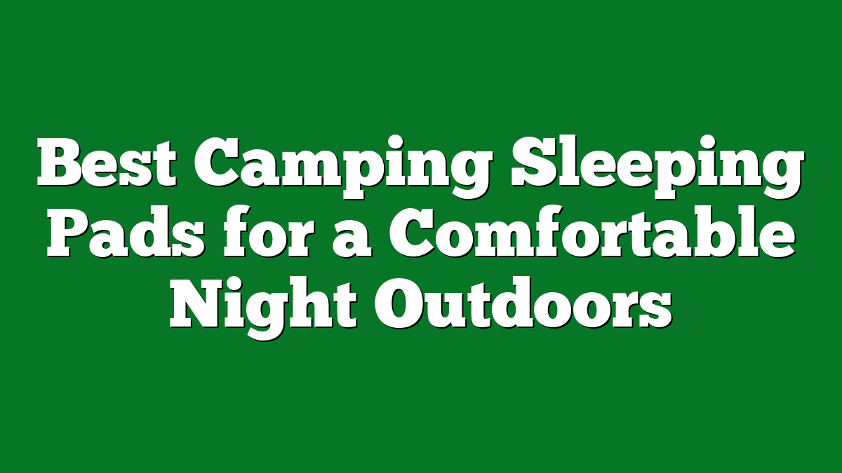 Best Camping Sleeping Pads for a Comfortable Night Outdoors