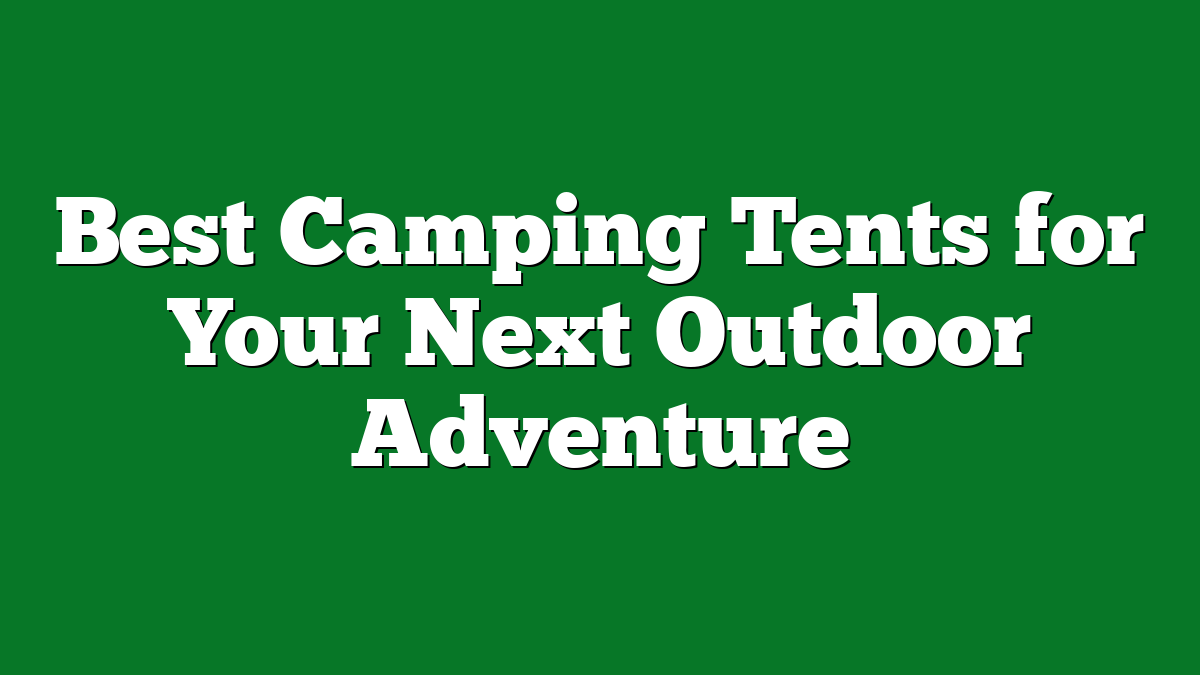 Best Camping Tents for Your Next Outdoor Adventure