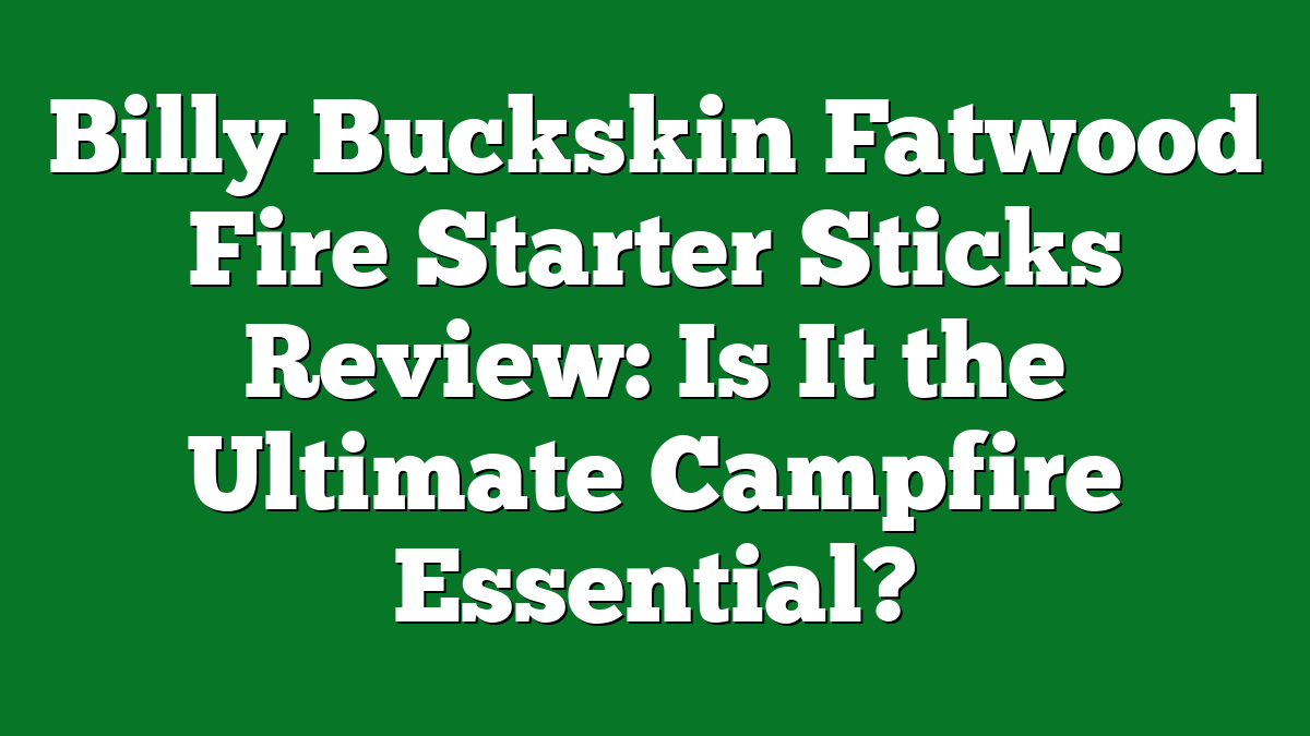 Billy Buckskin Fatwood Fire Starter Sticks Review: Is It the Ultimate Campfire Essential?