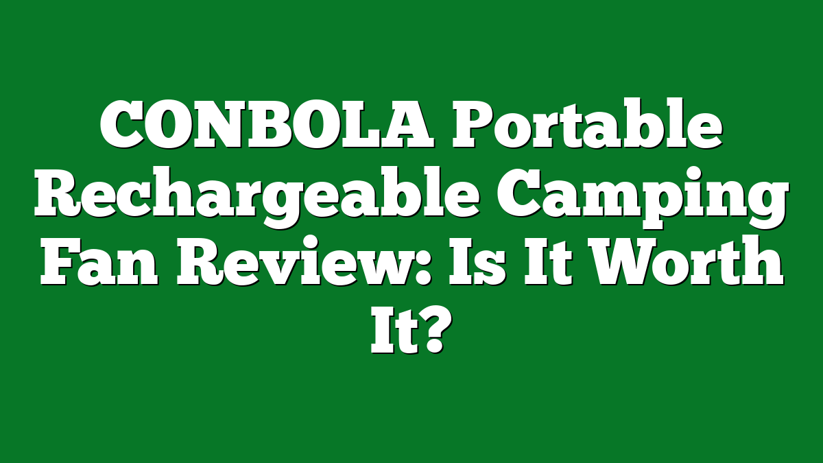 CONBOLA Portable Rechargeable Camping Fan Review: Is It Worth It?