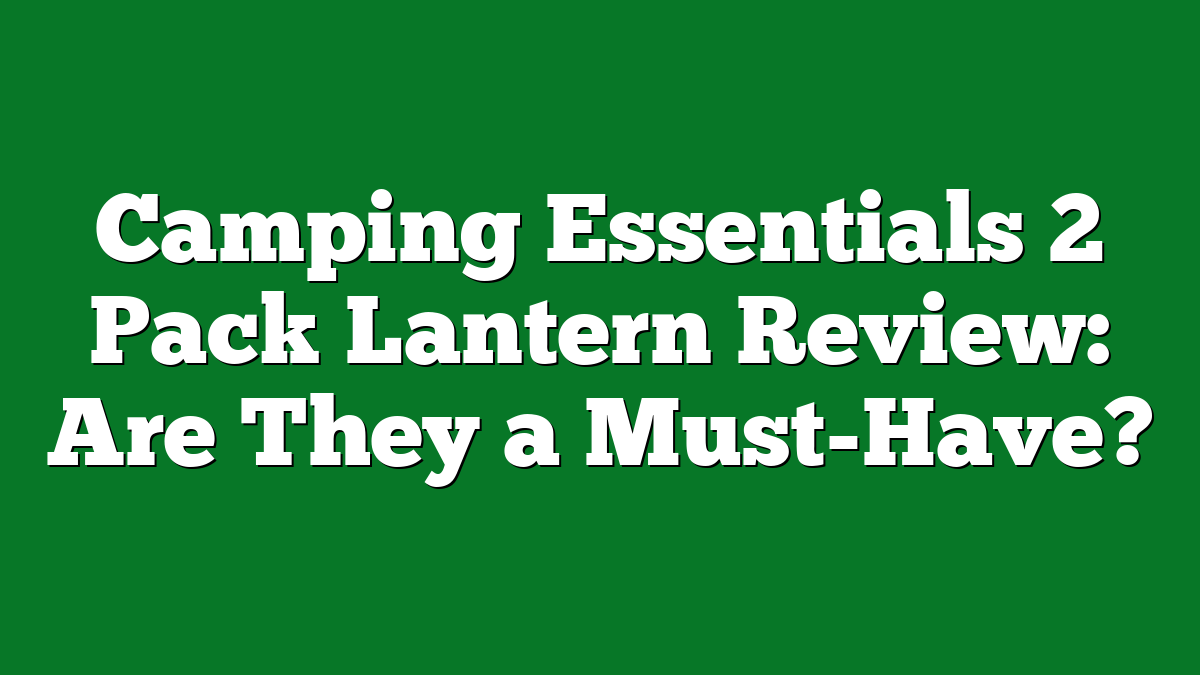 Camping Essentials 2 Pack Lantern Review: Are They a Must-Have?