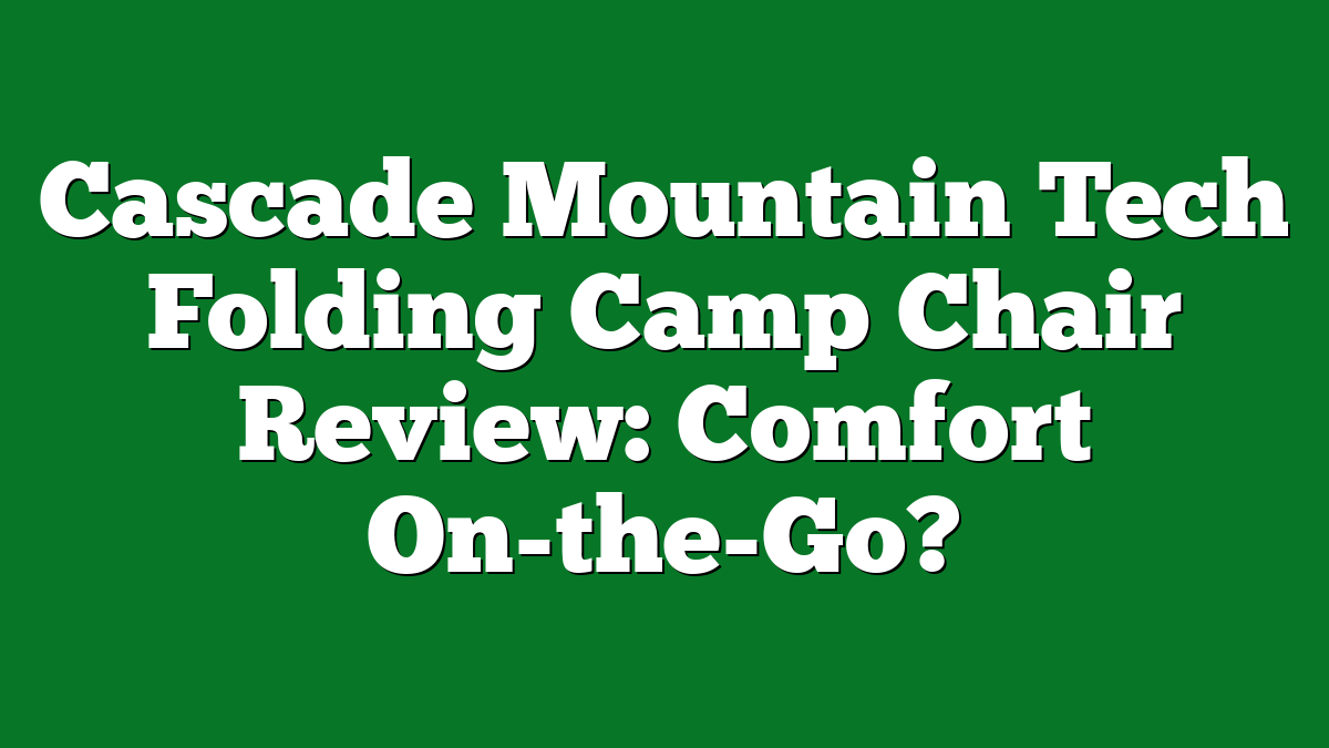 Cascade Mountain Tech Folding Camp Chair Review: Comfort On-the-Go?