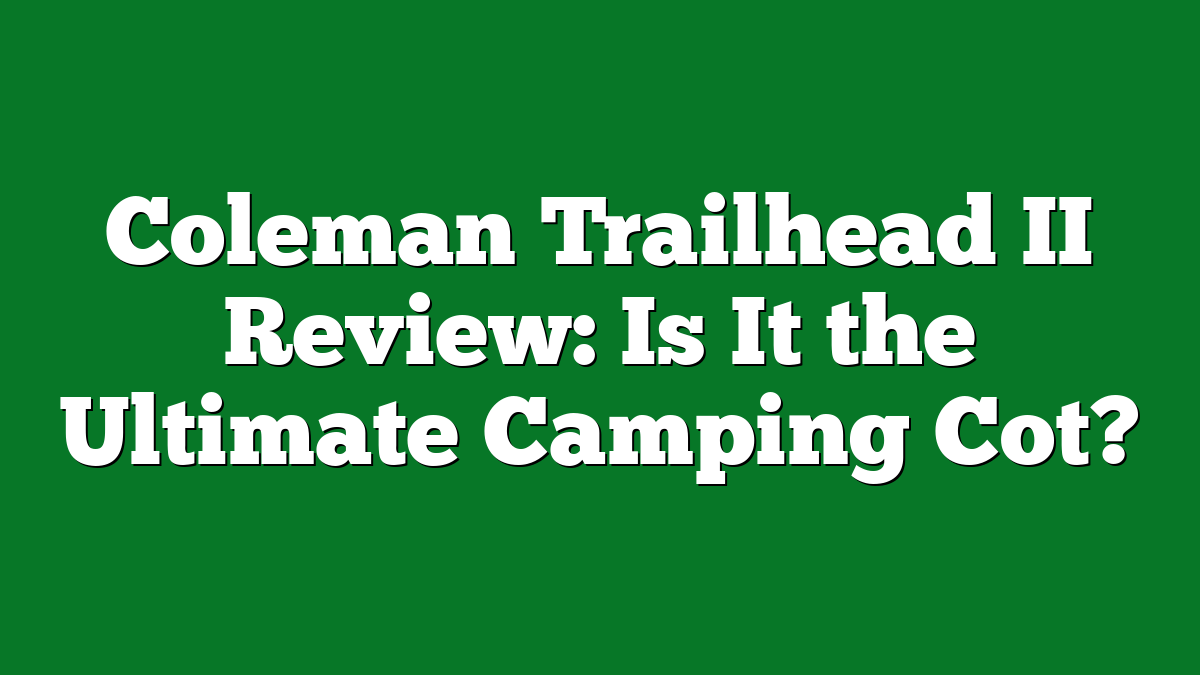 Coleman Trailhead II Review: Is It the Ultimate Camping Cot?