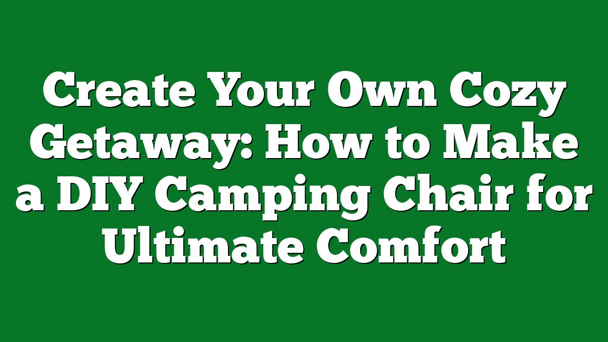 Create Your Own Cozy Getaway: How to Make a DIY Camping Chair for Ultimate Comfort