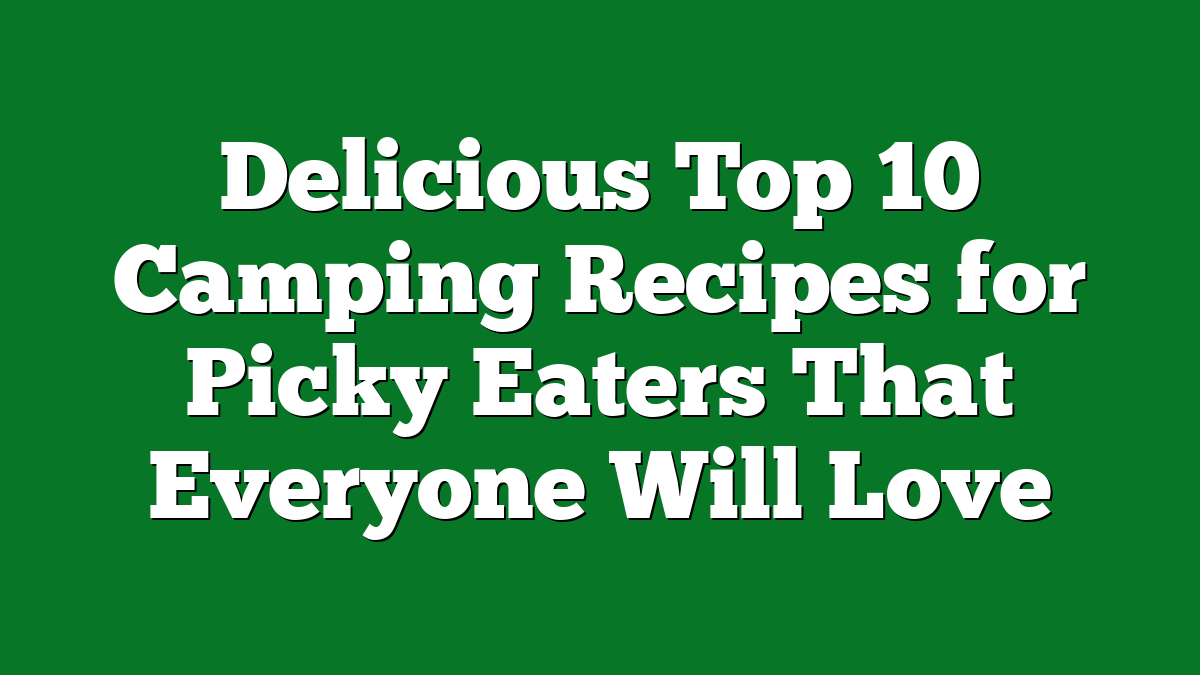 Delicious Top 10 Camping Recipes for Picky Eaters That Everyone Will Love