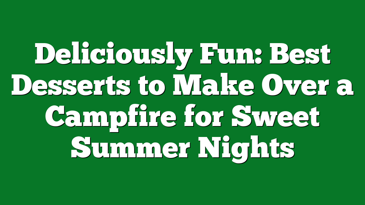 Deliciously Fun: Best Desserts to Make Over a Campfire for Sweet Summer Nights