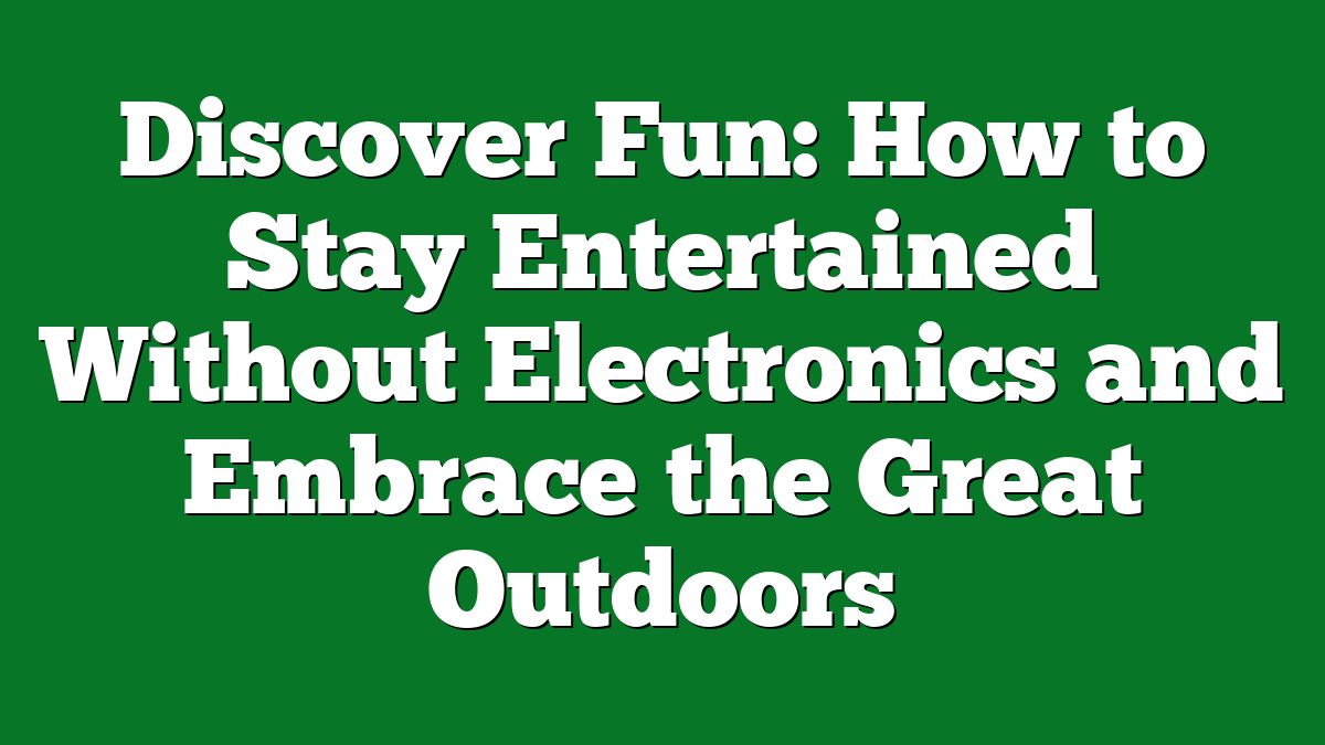 Discover Fun: How to Stay Entertained Without Electronics and Embrace the Great Outdoors