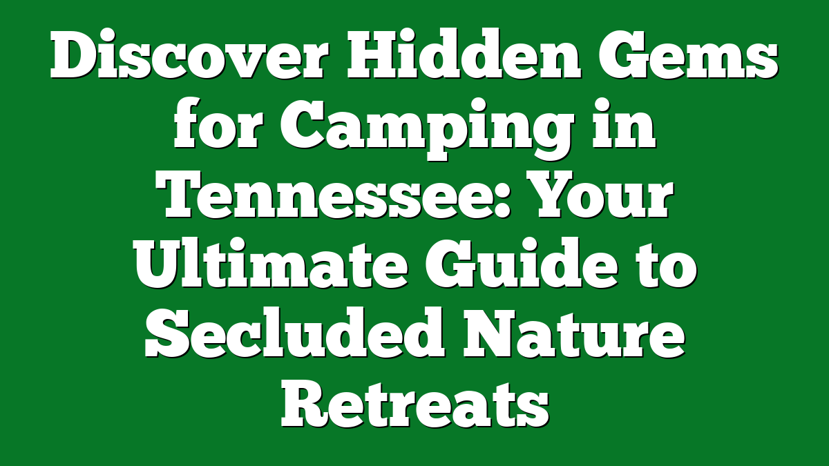 Discover Hidden Gems for Camping in Tennessee: Your Ultimate Guide to Secluded Nature Retreats