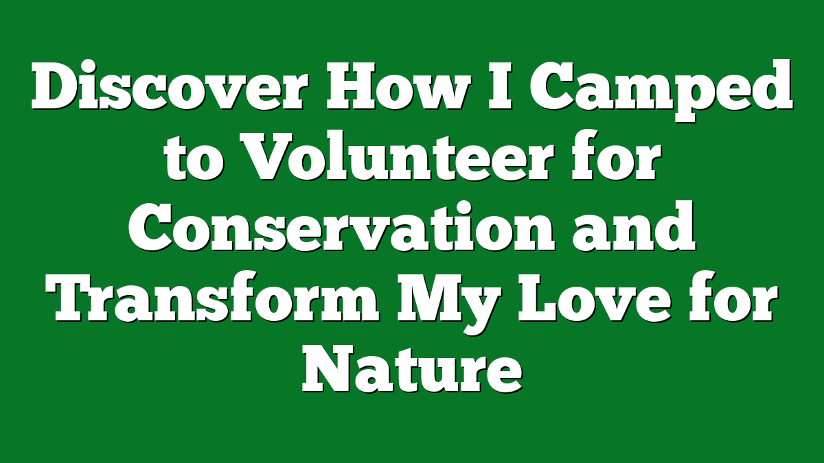 Discover How I Camped to Volunteer for Conservation and Transform My Love for Nature