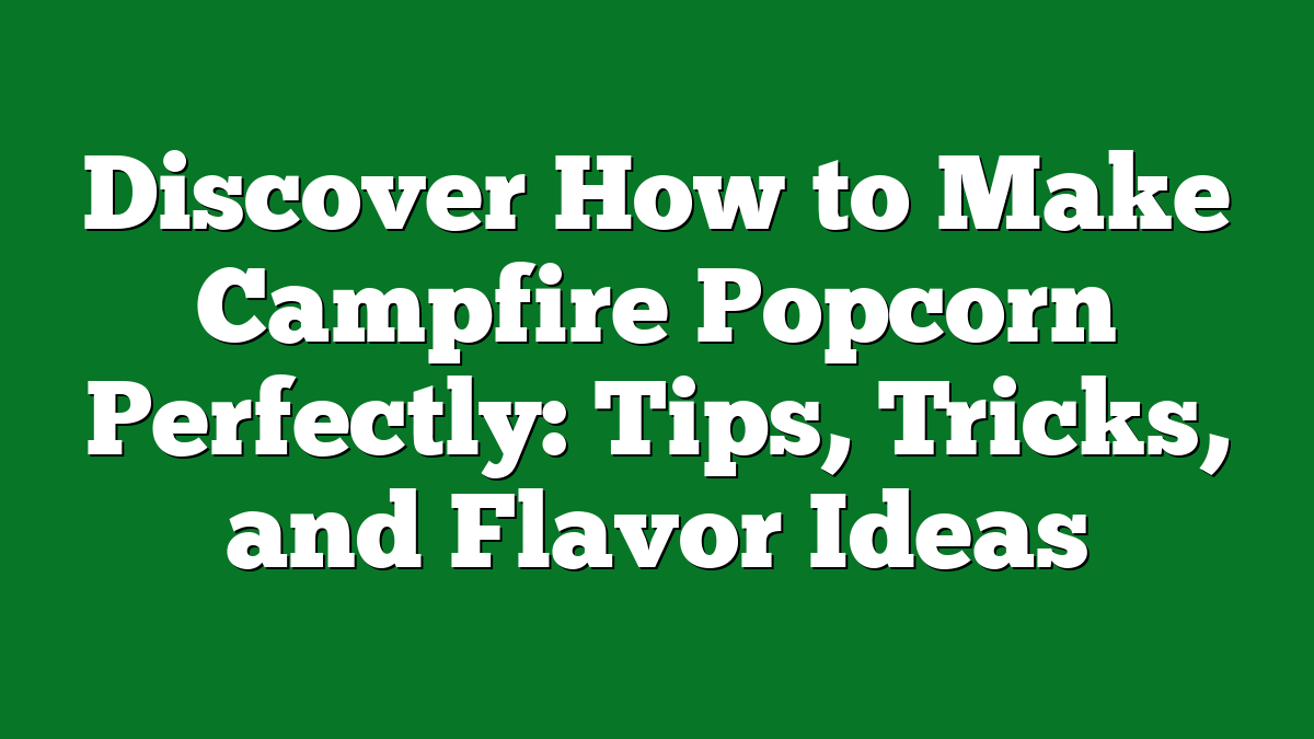 Discover How to Make Campfire Popcorn Perfectly: Tips, Tricks, and Flavor Ideas