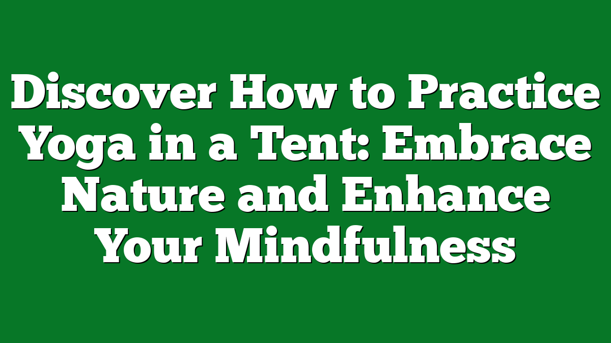 Discover How to Practice Yoga in a Tent: Embrace Nature and Enhance Your Mindfulness