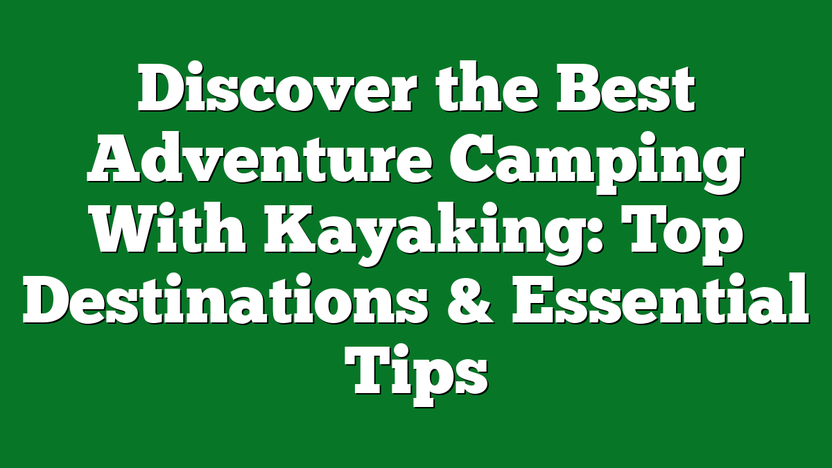 Discover the Best Adventure Camping With Kayaking: Top Destinations & Essential Tips