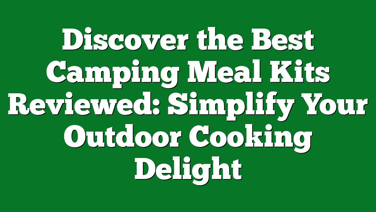 Discover the Best Camping Meal Kits Reviewed: Simplify Your Outdoor Cooking Delight