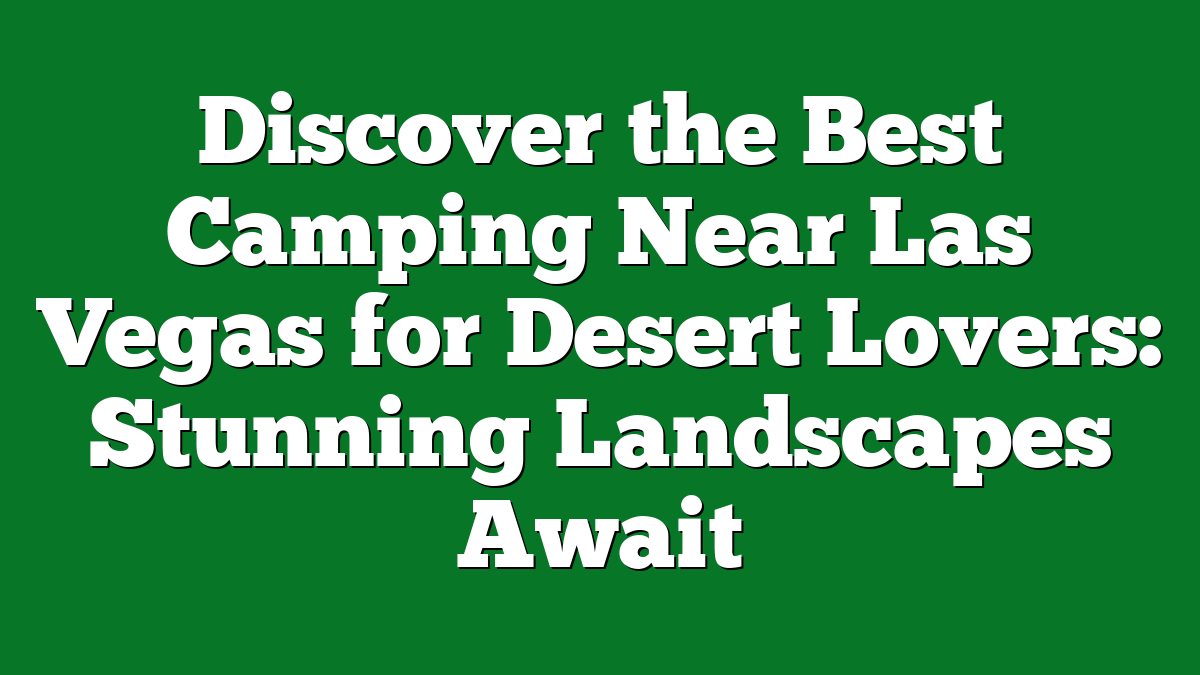 Discover the Best Camping Near Las Vegas for Desert Lovers: Stunning Landscapes Await
