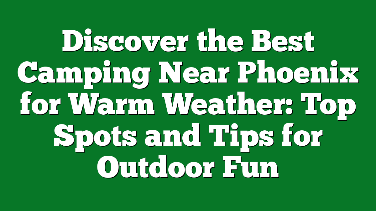 Discover the Best Camping Near Phoenix for Warm Weather: Top Spots and Tips for Outdoor Fun