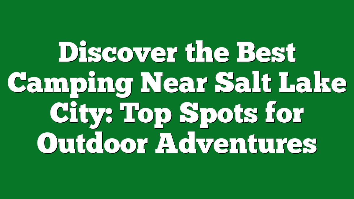 Discover the Best Camping Near Salt Lake City: Top Spots for Outdoor Adventures