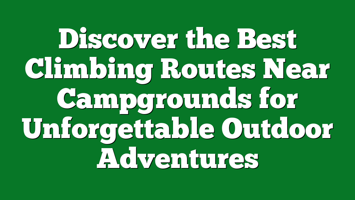 Discover the Best Climbing Routes Near Campgrounds for Unforgettable Outdoor Adventures