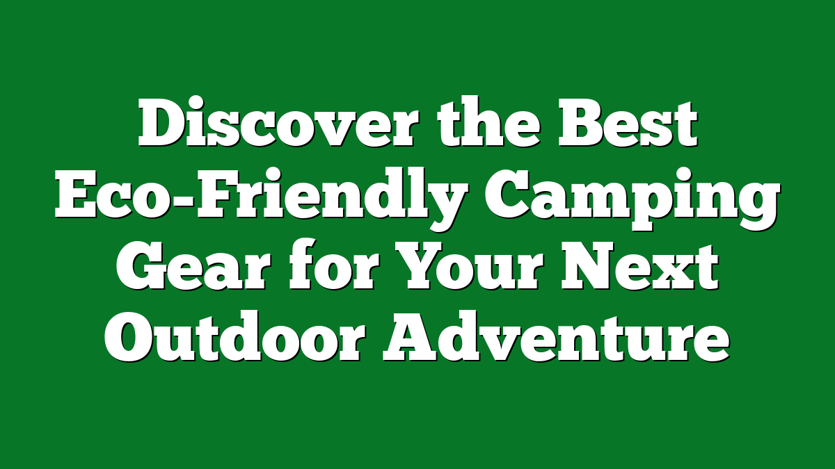 Discover the Best Eco-Friendly Camping Gear for Your Next Outdoor Adventure