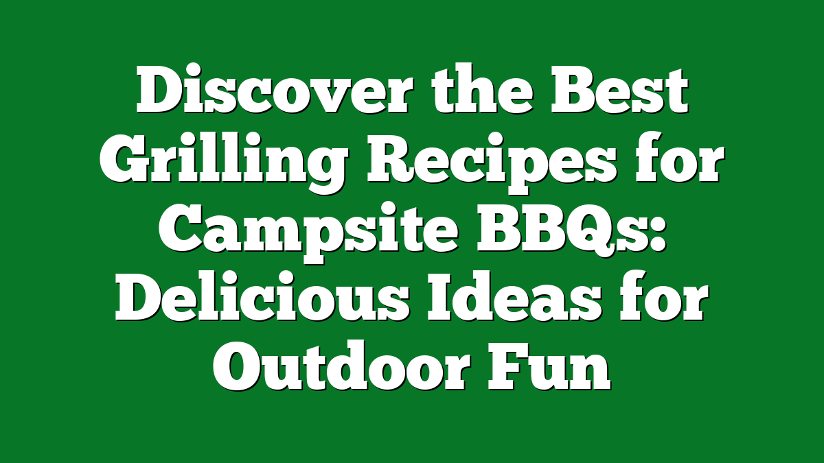 Discover the Best Grilling Recipes for Campsite BBQs: Delicious Ideas for Outdoor Fun