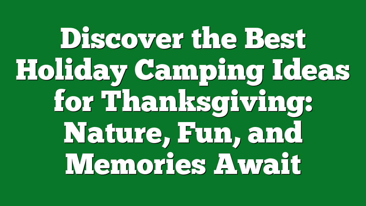 Discover the Best Holiday Camping Ideas for Thanksgiving: Nature, Fun, and Memories Await