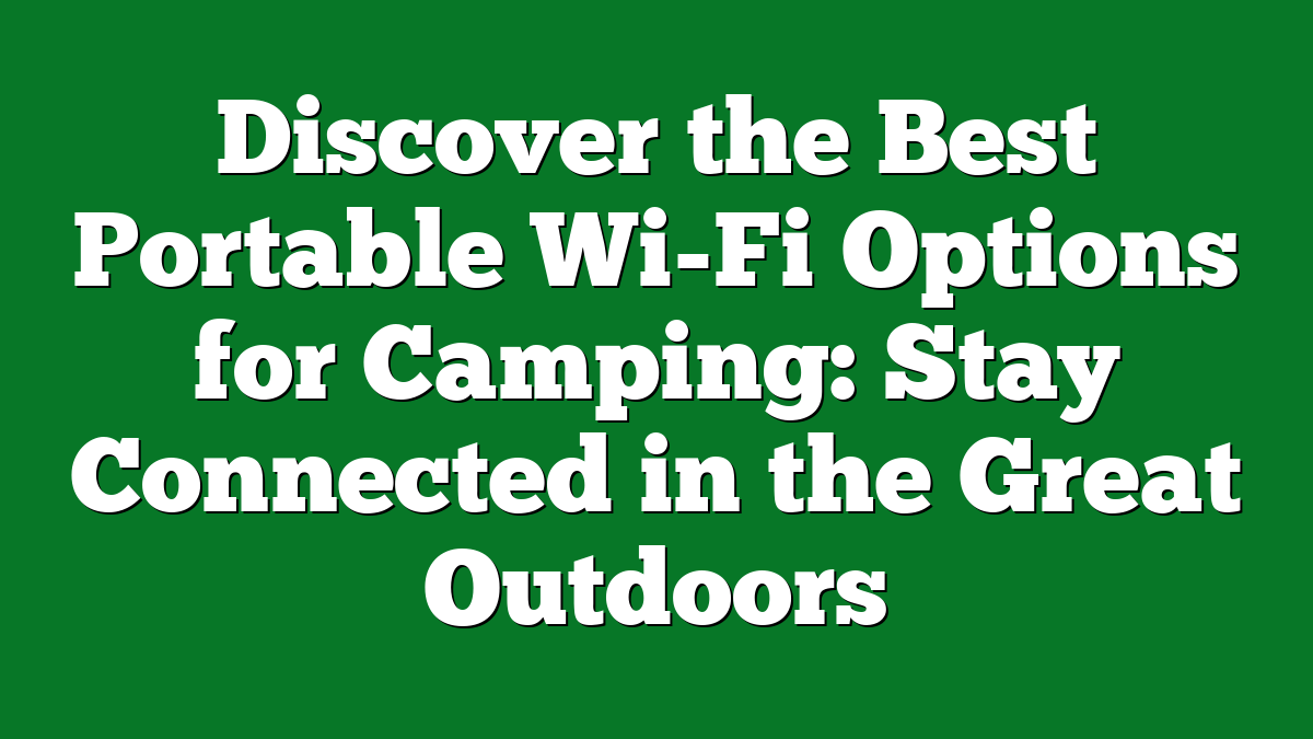 Discover the Best Portable Wi-Fi Options for Camping: Stay Connected in the Great Outdoors