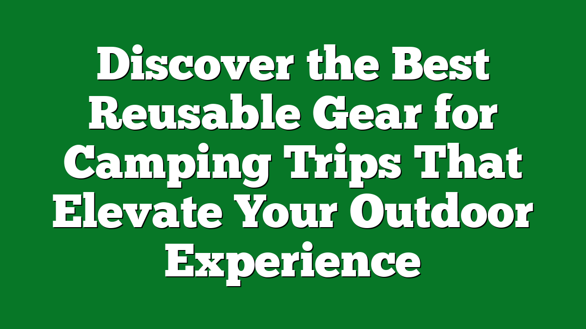 Discover the Best Reusable Gear for Camping Trips That Elevate Your Outdoor Experience