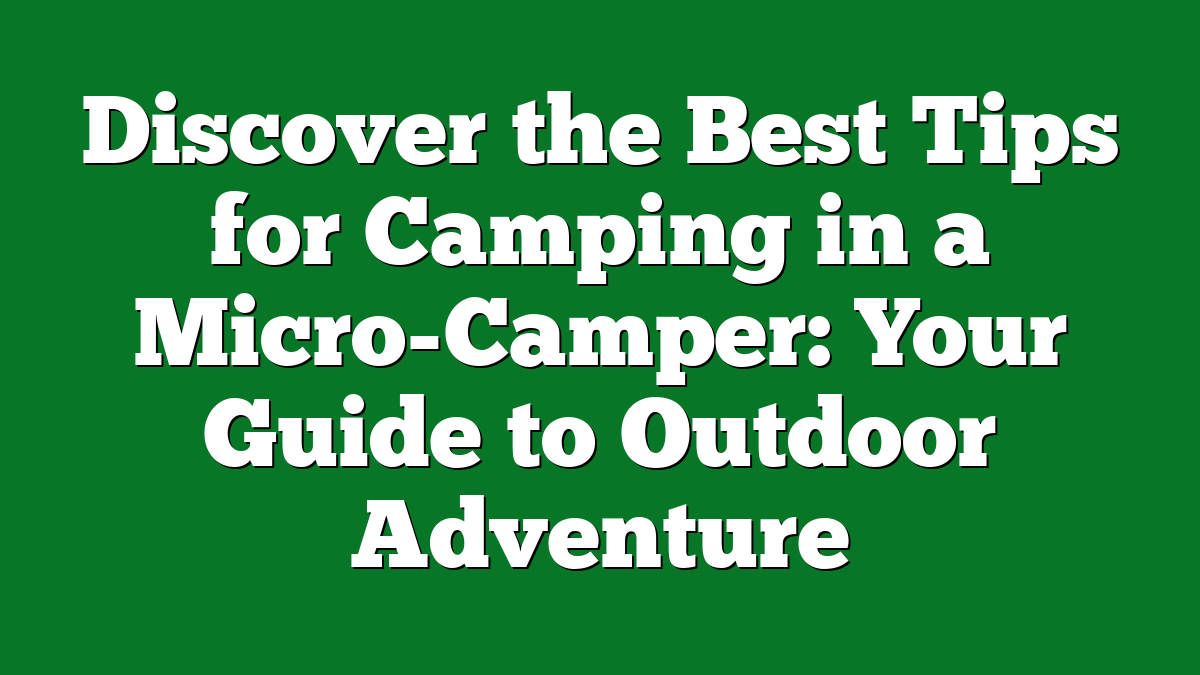 Discover the Best Tips for Camping in a Micro-Camper: Your Guide to Outdoor Adventure