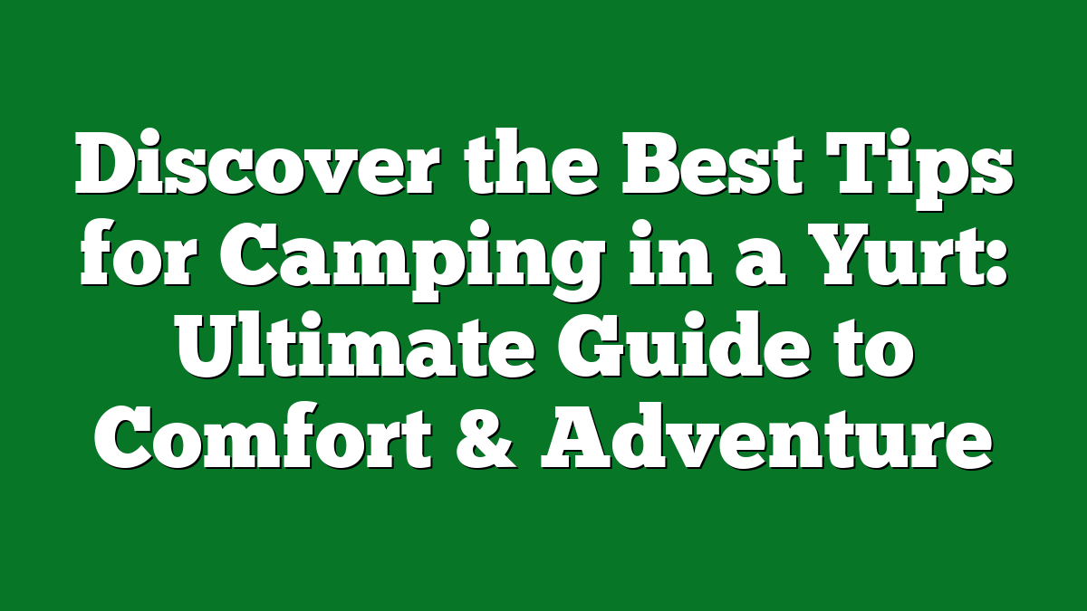 Discover the Best Tips for Camping in a Yurt: Ultimate Guide to Comfort & Adventure
