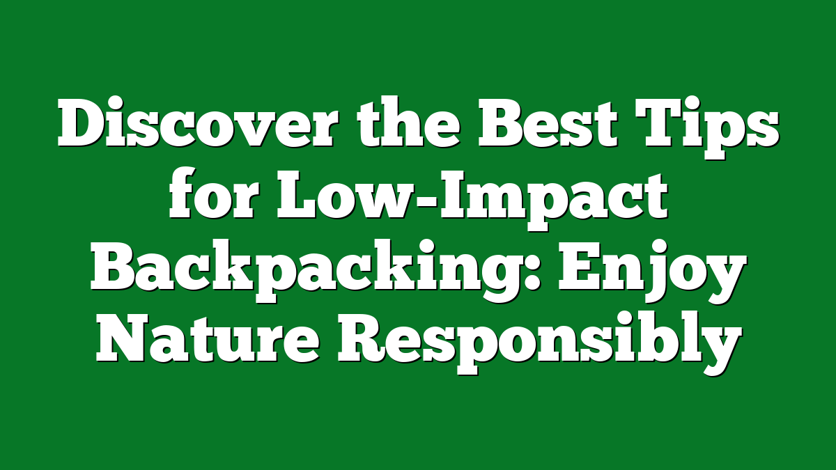 Discover the Best Tips for Low-Impact Backpacking: Enjoy Nature Responsibly