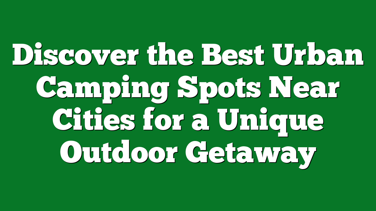 Discover the Best Urban Camping Spots Near Cities for a Unique Outdoor Getaway