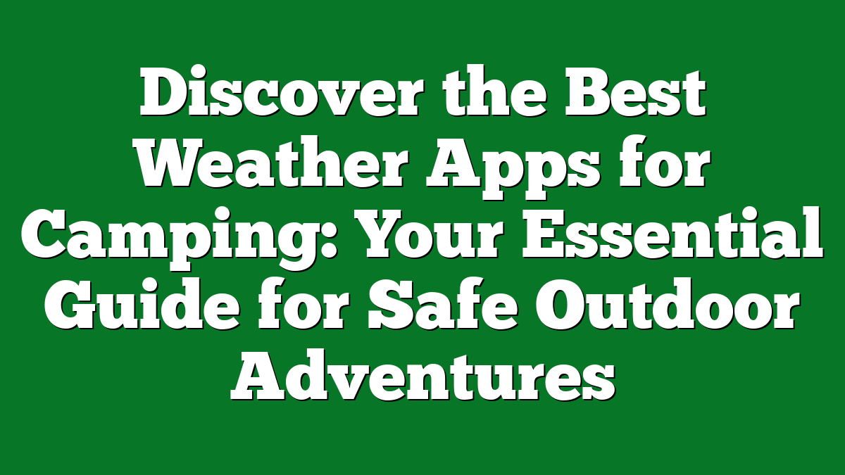 Discover the Best Weather Apps for Camping: Your Essential Guide for Safe Outdoor Adventures