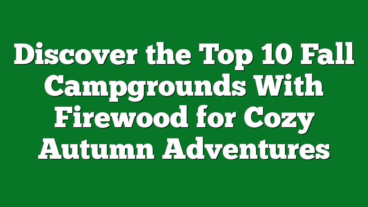 Discover the Top 10 Fall Campgrounds With Firewood for Cozy Autumn Adventures