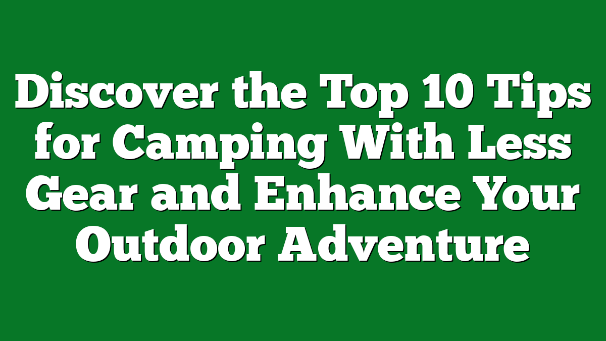 Discover the Top 10 Tips for Camping With Less Gear and Enhance Your Outdoor Adventure