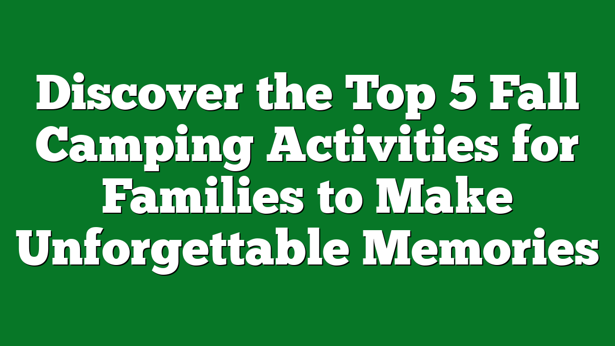 Discover the Top 5 Fall Camping Activities for Families to Make Unforgettable Memories