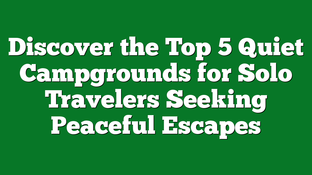 Discover the Top 5 Quiet Campgrounds for Solo Travelers Seeking Peaceful Escapes