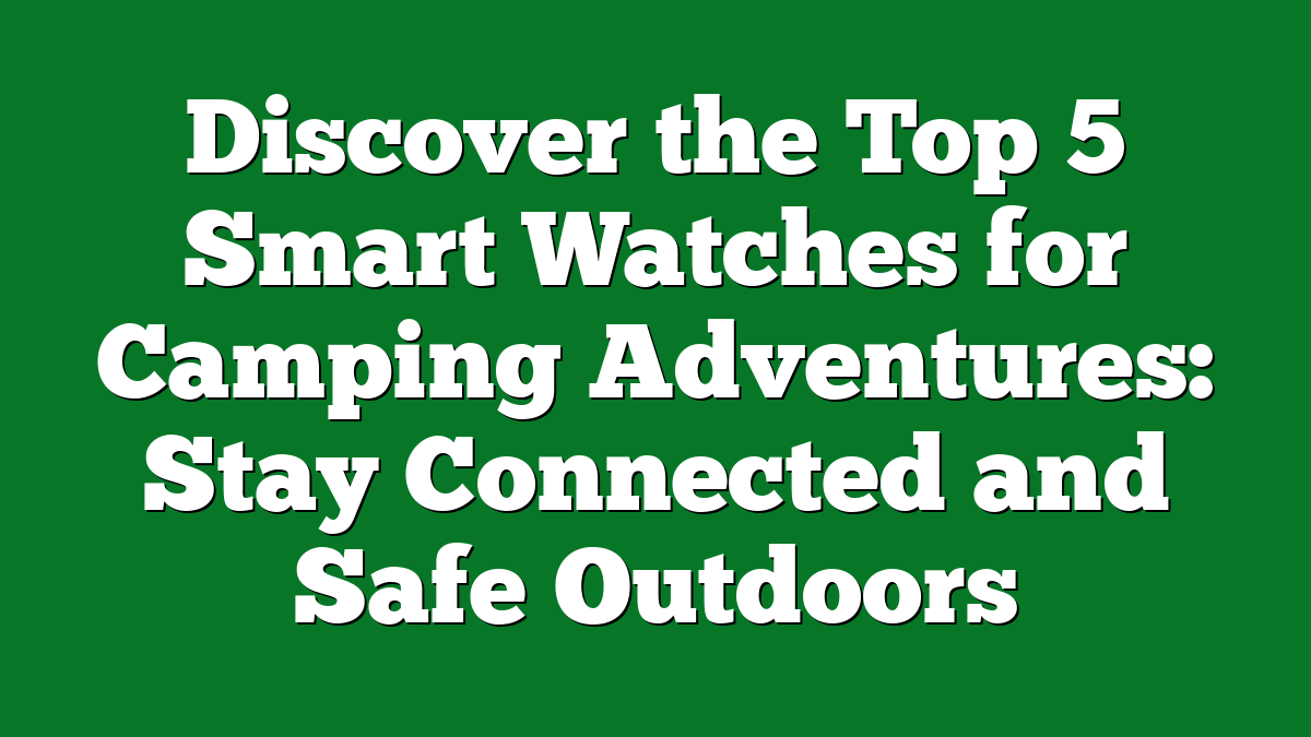 Discover the Top 5 Smart Watches for Camping Adventures: Stay Connected and Safe Outdoors