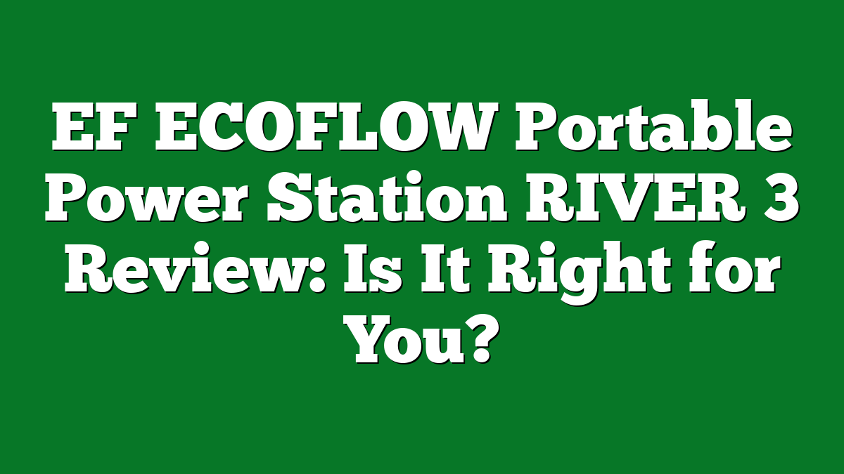 EF ECOFLOW Portable Power Station RIVER 3 Review: Is It Right for You?