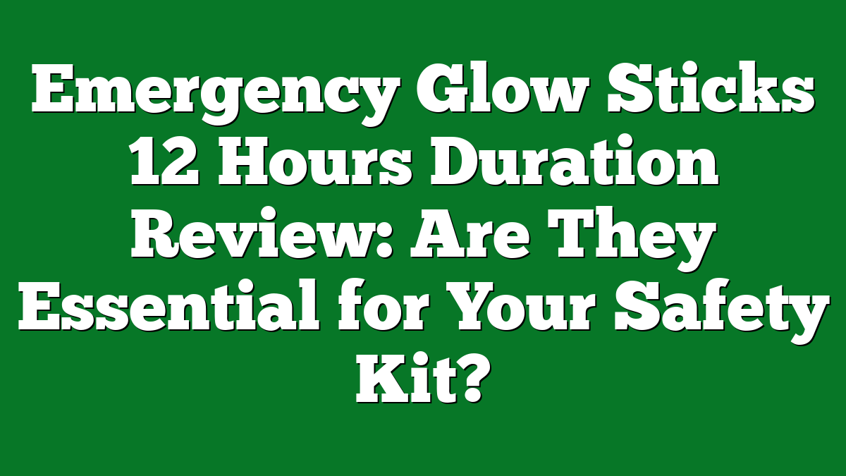 Emergency Glow Sticks 12 Hours Duration Review: Are They Essential for Your Safety Kit?