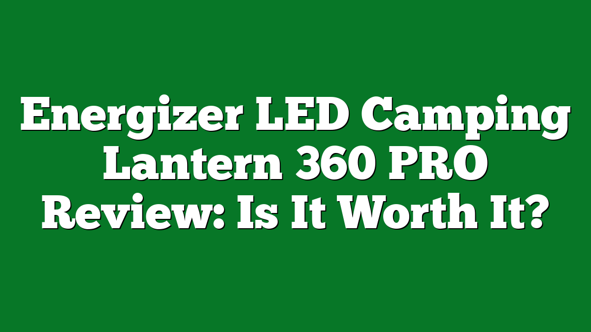 Energizer LED Camping Lantern 360 PRO Review: Is It Worth It?