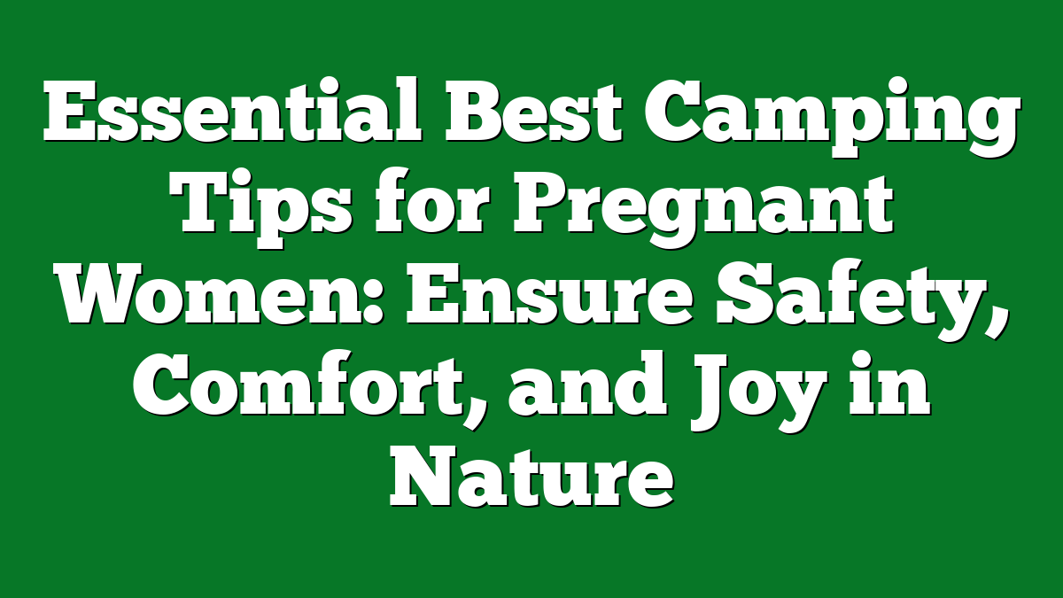 Essential Best Camping Tips for Pregnant Women: Ensure Safety, Comfort, and Joy in Nature